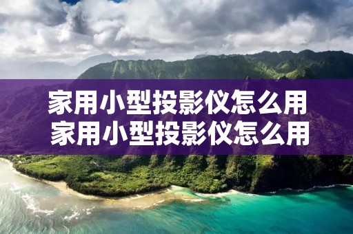 家用小型投影仪怎么用 家用小型投影仪怎么用视频 家用小型投影仪怎么用 家用小型投影仪怎么用视频
