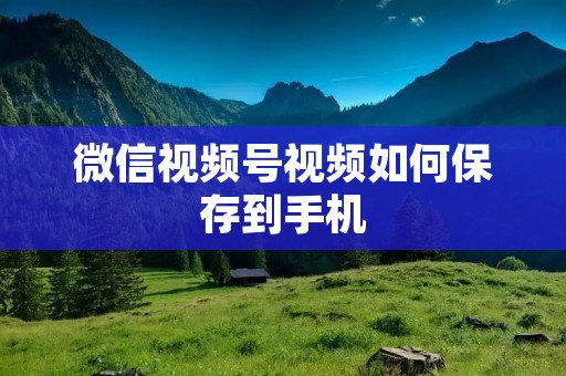 微信视频号视频如何保存到手机
