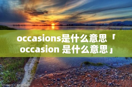 occasions是什么意思「occasion 是什么意思」