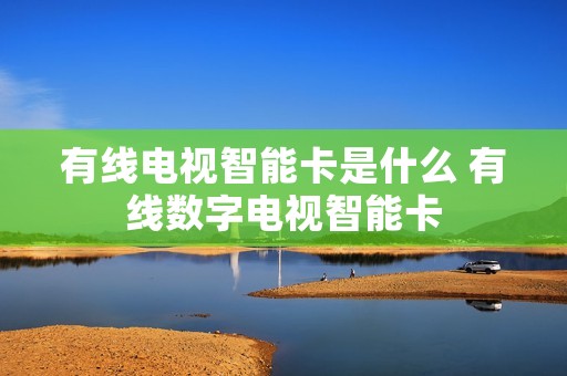 有线电视智能卡是什么 有线数字电视智能卡 有线电视智能卡是什么 有线数字电视智能卡