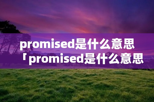 promised是什么意思「promised是什么意思英语」 promised是什么意思「promised是什么意思英语」