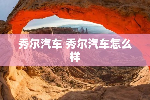 秀尔汽车 秀尔汽车怎么样
