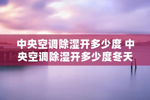 中央空调除湿开多少度 中央空调除湿开多少度冬天