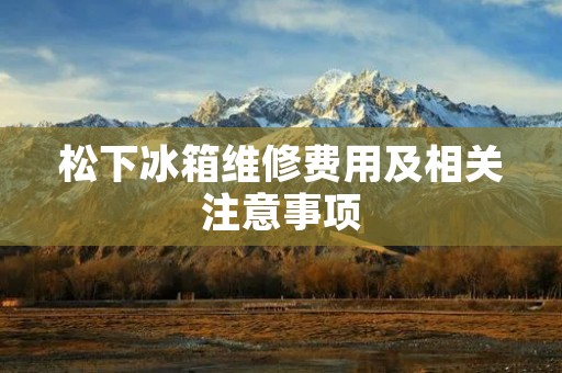 松下冰箱维修费用及相关注意事项 松下冰箱维修费用及相关注意事项