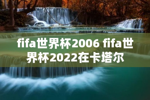 fifa世界杯2006 fifa世界杯2022在卡塔尔 fifa世界杯2006 fifa世界杯2022在卡塔尔