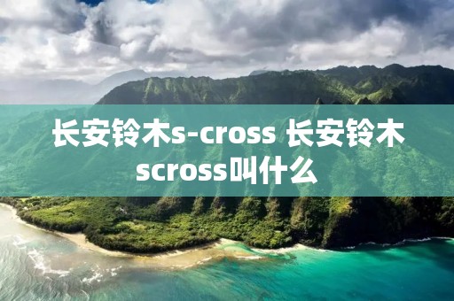 长安铃木s-cross 长安铃木scross叫什么
