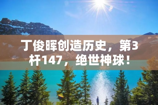 丁俊晖创造历史,第3杆147,绝世神球! 丁俊晖创造历史,第3杆147,绝世神球!