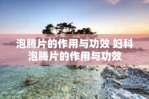 泡腾片的作用与功效 妇科泡腾片的作用与功效