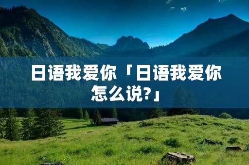日语我爱你「日语我爱你怎么说?」 日语我爱你「日语我爱你怎么说?」
