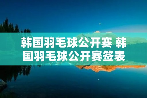 韩国羽毛球公开赛 韩国羽毛球公开赛签表