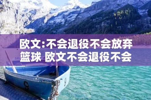 欧文:不会退役不会放弃篮球 欧文不会退役不会放弃篮球 欧文:不会退役不会放弃篮球 欧文不会退役不会放弃篮球