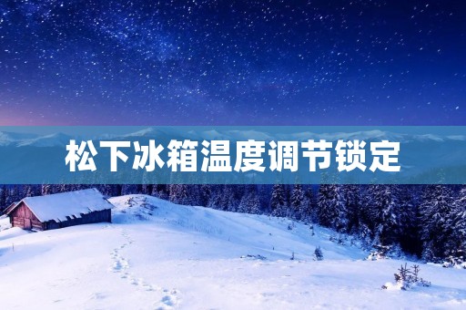 松下冰箱温度调节锁定:为您的食品保鲜提供最佳环境 松下冰箱温度调节锁定:为您的食品保鲜提供最佳环境