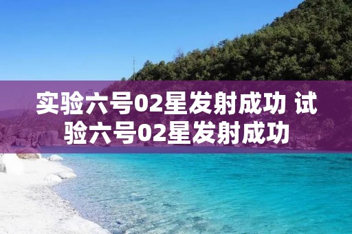 实验六号02星发射成功 试验六号02星发射成功