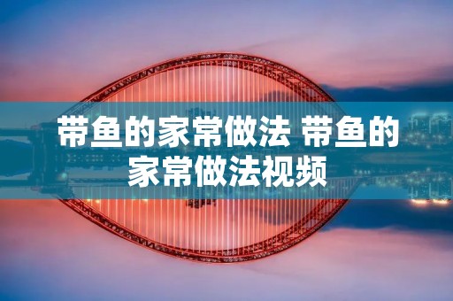 带鱼的家常做法 带鱼的家常做法视频