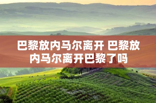 巴黎放内马尔离开 巴黎放内马尔离开巴黎了吗 巴黎放内马尔离开 巴黎放内马尔离开巴黎了吗