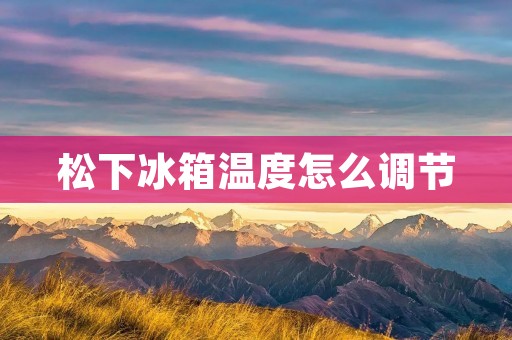 松下冰箱温度怎么调节 松下冰箱温度怎么调节