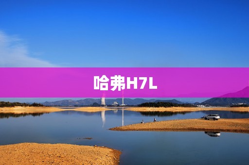 哈弗H7L:豪华SUV的卓越之选 哈弗H7L:豪华SUV的卓越之选