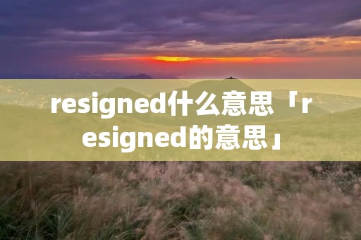 resigned什么意思「resigned的意思」