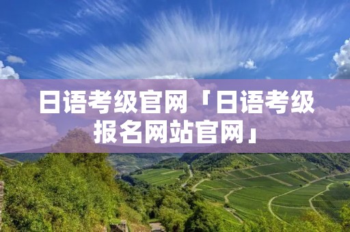日语考级官网「日语考级报名网站官网」