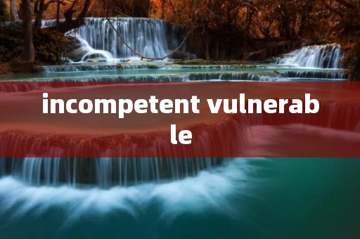 incompetent vulnerable