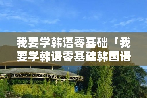 我要学韩语零基础「我要学韩语零基础韩国语」
