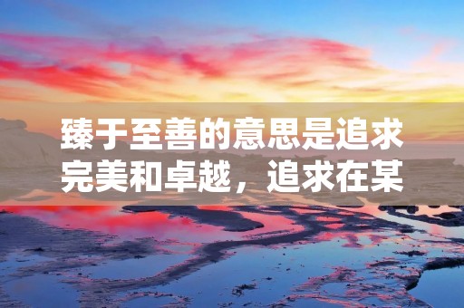 臻于至善的意思是追求完美和卓越,追求在某个领域或方面达到最高水平或最优的状态。这个词汇常常用来形容人们在追求道德、品德、艺术、学术、职业等方面的极致表现。