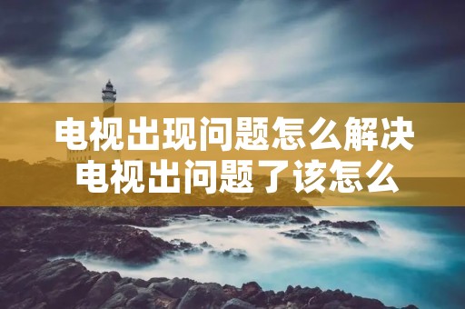 电视出现问题怎么解决 电视出问题了该怎么弄