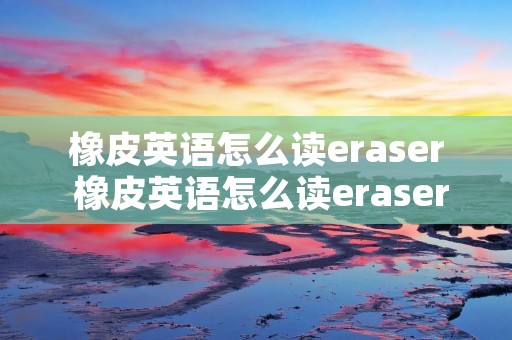 橡皮英语怎么读eraser 橡皮英语怎么读eraser语音 视频 橡皮英语怎么读eraser 橡皮英语怎么读eraser语音 视频