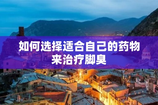 如何选择适合自己的药物来治疗脚臭