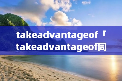 takeadvantageof「takeadvantageof同义词组10个」