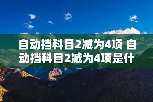 自动挡科目2减为4项 自动挡科目2减为4项是什么