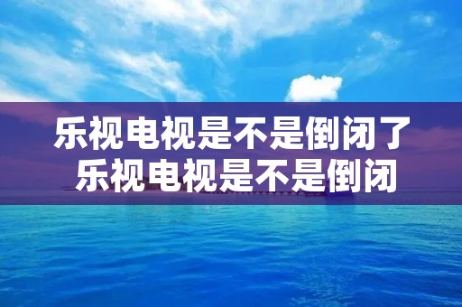 乐视电视是不是倒闭了 乐视电视是不是倒闭了 乐视电视是不是倒闭了 乐视电视是不是倒闭了