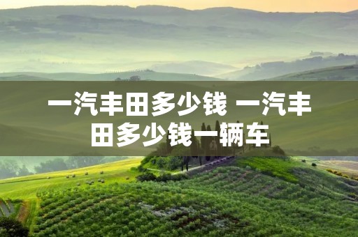 一汽丰田多少钱 一汽丰田多少钱一辆车