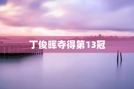 丁俊晖夺得第13冠：中国台球传奇再创辉煌
