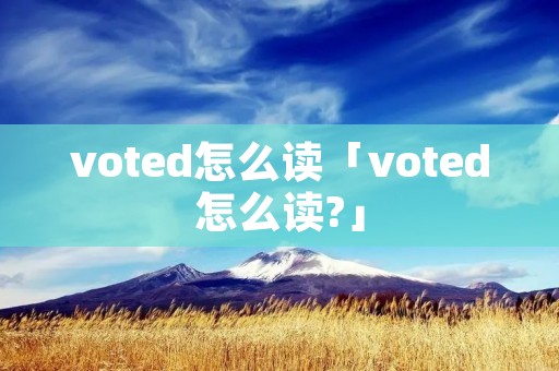 voted怎么读「voted怎么读?」
