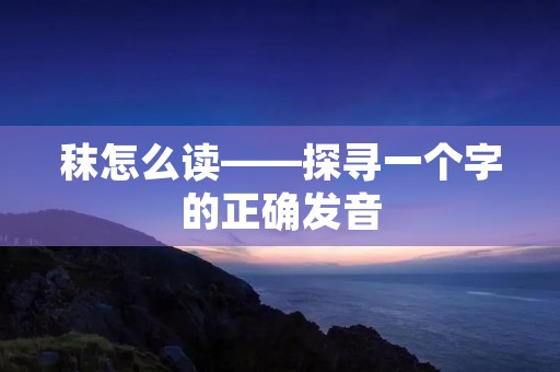 秣怎么读——探寻一个字的正确发音