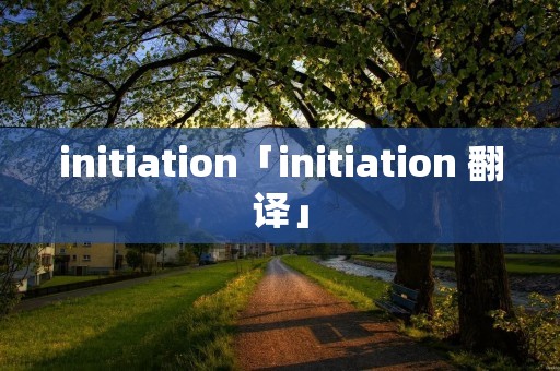 initiation「initiation 翻译」 initiation「initiation 翻译」
