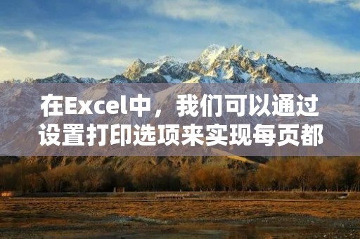 在Excel中,我们可以通过设置打印选项来实现每页都显示表头的效果。下面是具体的操作步骤: