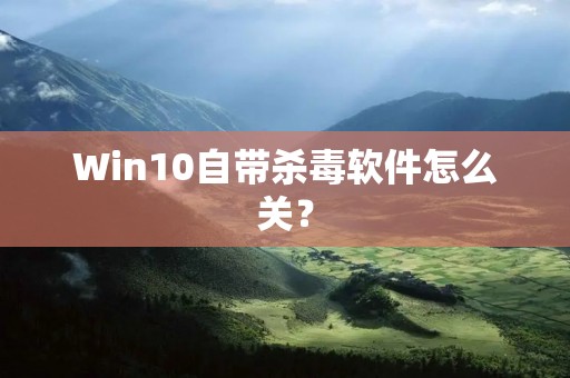 Win10自带杀毒软件怎么关?