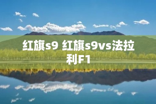 红旗s9 红旗s9vs法拉利F1 红旗s9 红旗s9vs法拉利F1
