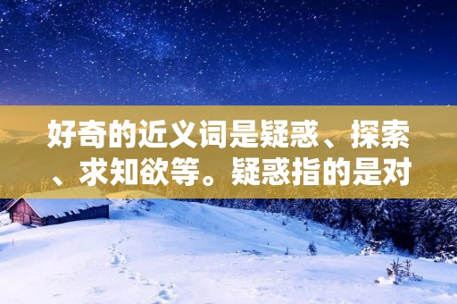 好奇的近义词是疑惑、探索、求知欲等。疑惑指的是对某个事物或现象感到不明白或不确定，需要进一步了解和探索。探索则强调主动去寻找答案或解决问题的行为，包括实地考察、调查研究等方式。求知欲强调对知识的渴望和追求，表达了对新事物、新知识的探索和学习的愿望。
