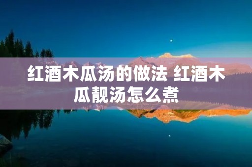 红酒木瓜汤的做法 红酒木瓜靓汤怎么煮