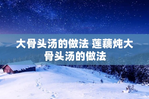 大骨头汤的做法 莲藕炖大骨头汤的做法