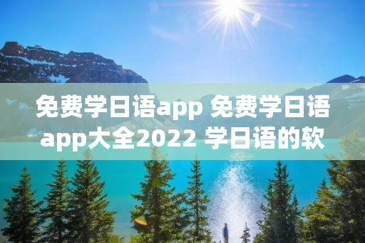 免费学日语app 免费学日语app大全2022 学日语的软件有哪些