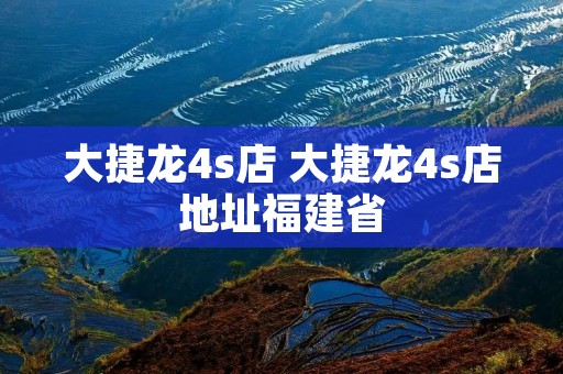 大捷龙4s店 大捷龙4s店地址福建省