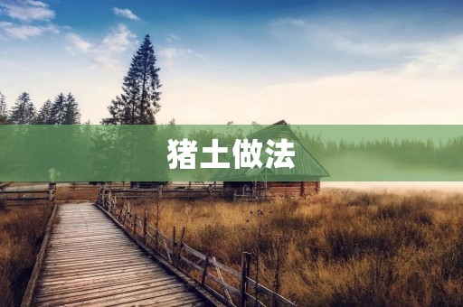 猪土做法:打造农田肥力的理想选择 猪土做法:打造农田肥力的理想选择