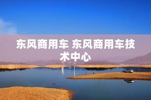 东风商用车 东风商用车技术中心