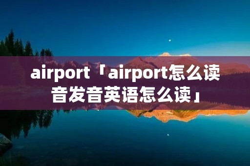 airport「airport怎么读音发音英语怎么读」