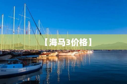 【海马3价格】:海马3多少钱?海马3价格一览表,详细解析海马3车型及价格信息 【海马3价格】:海马3多少钱?海马3价格一览表,详细解析海马3车型及价格信息