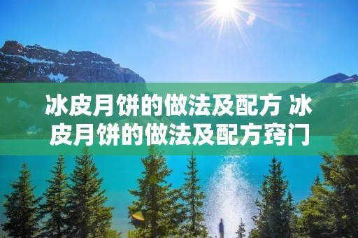 冰皮月饼的做法及配方 冰皮月饼的做法及配方窍门 冰皮月饼的做法及配方 冰皮月饼的做法及配方窍门